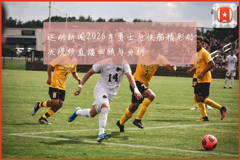 运动新闻2026年勇士与快船精彩对决视频直播回顾与分析