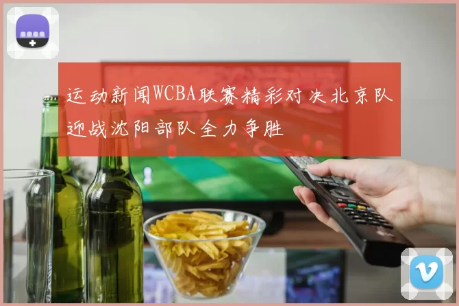 运动新闻WCBA联赛精彩对决北京队迎战沈阳部队全力争胜