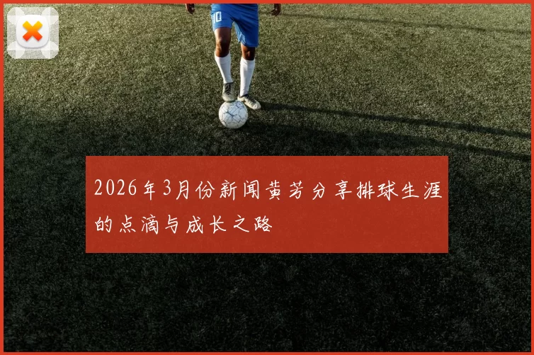 2026年3月份新闻黄芳分享排球生涯的点滴与成长之路