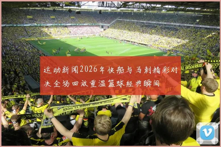 运动新闻2026年快船与马刺精彩对决全场回放重温篮球经典瞬间