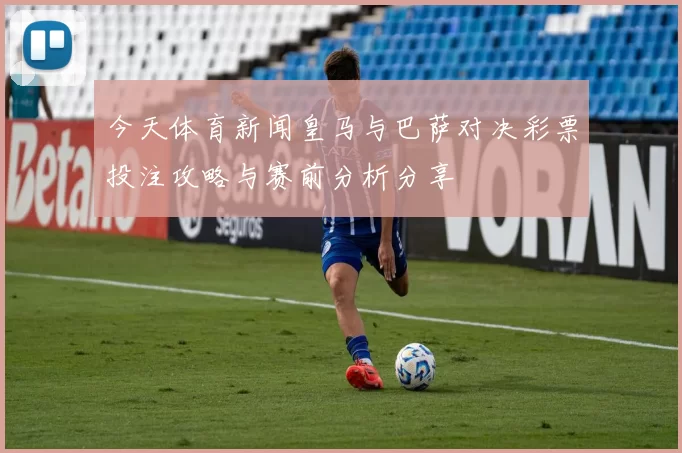 今天体育新闻皇马与巴萨对决彩票投注攻略与赛前分析分享