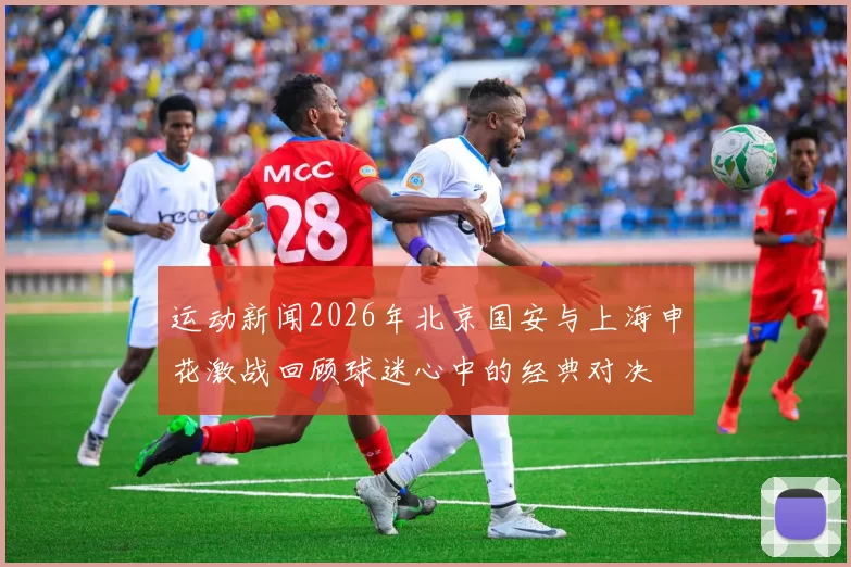 运动新闻2026年北京国安与上海申花激战回顾球迷心中的经典对决