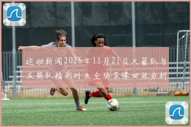 运动新闻2026年11月21日火箭队与灰熊队精彩对决全场录像回放分析