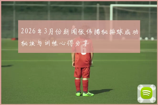 2026年3月份新闻张伟揭秘排球成功秘诀与训练心得分享